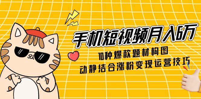 手机短视频月入6万，10种爆款题材构图，动静结合涨粉变现运营技巧-创客空间