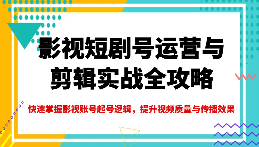 影视短剧号运营与剪辑实战全攻略，快速掌握影视账号起号逻辑，提升视频质量与传播效果-创客空间