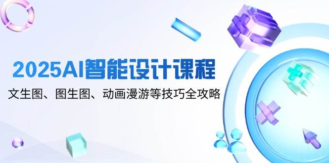 2025AI智能设计课程，文生图、图生图、动画漫游等技巧全攻略-创客空间
