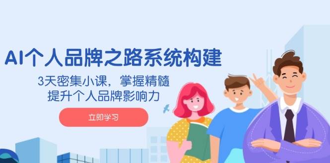 AI个人品牌之路系统构建，3天密集小课，掌握精髓，提升个人品牌影响力-创客空间