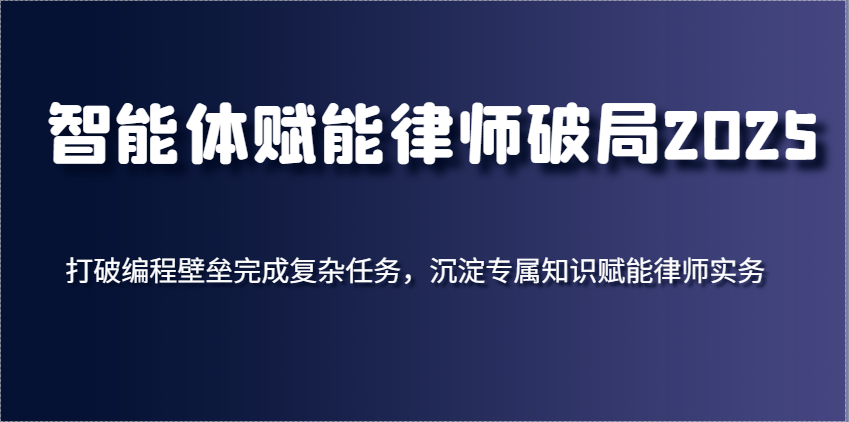 智能体赋能律师破局2025，打破编程壁垒完成复杂任务，沉淀专属知识赋能律师实务-创客空间