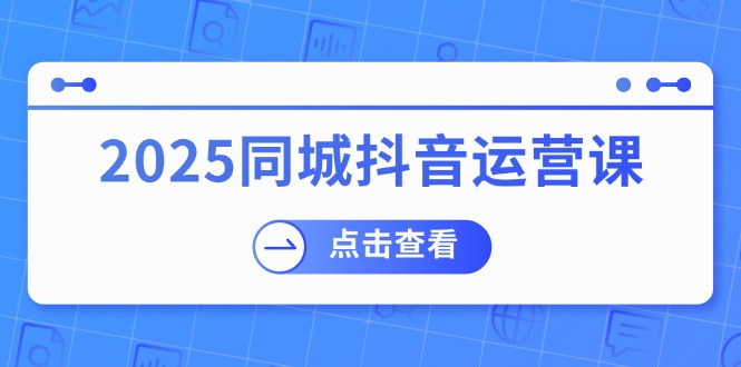 （14286期）2025同城抖音运营课：涵盖实体店盈利，团购好处，助商家获取流量-创客空间