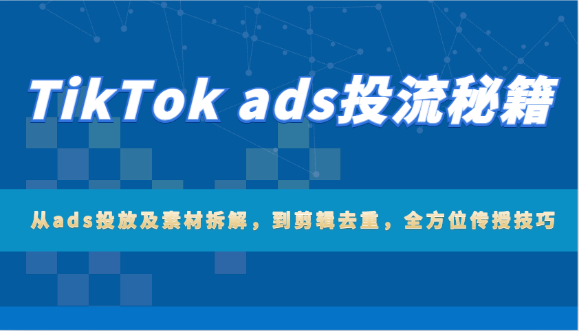 TikTok ads投流秘籍：从ads投放及素材拆解，到剪辑去重，全方位传授技巧-创客空间