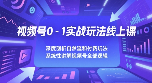 视频号0-1实战玩法线上课，深度剖析自然流和付费玩法，统性讲解视频号全部逻辑-创客空间