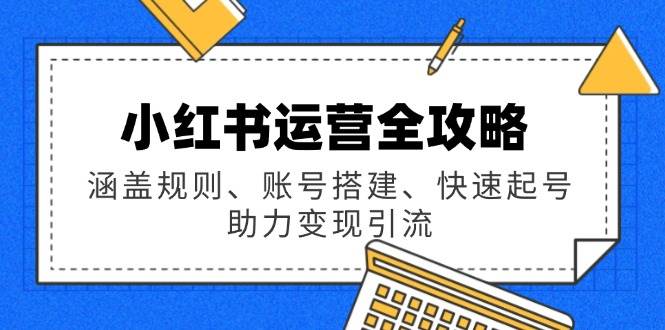 小红书运营全攻略：涵盖规则、账号搭建、快速起号，助力变现引流-创客空间