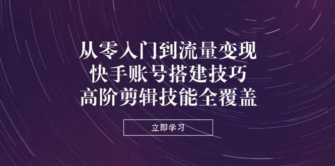 从零入门到流量变现，快手账号搭建技巧，高阶剪辑技能全覆盖-创客空间