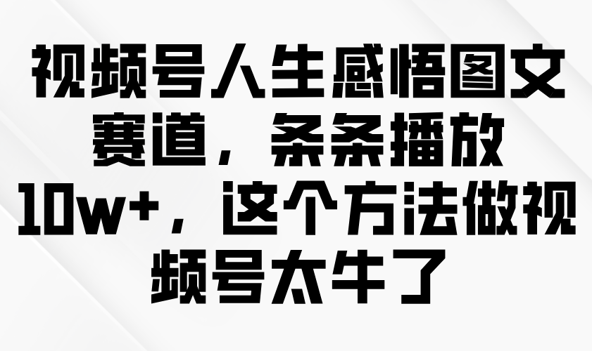 视频号人生感悟图文赛道，条条播放10w+，这个方法做视频号太牛了-创客空间