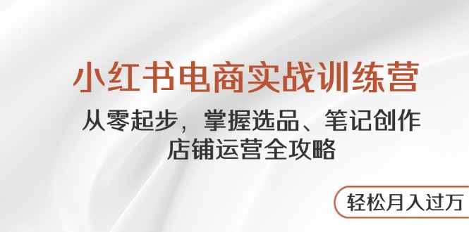 （14556期）小红书电商实战训练营，从零起步，掌握选品、笔记创作、店铺运营全攻略…-创客空间
