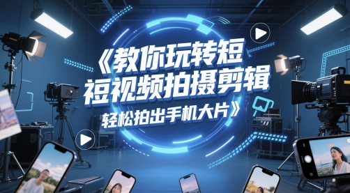 教你玩转短视频拍摄剪辑，轻松拍出手机大片-创客空间