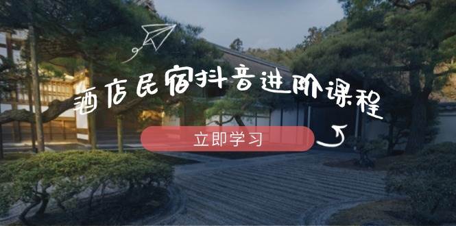 酒店民宿抖音进阶课程，掌握流量渠道与推流逻辑，打造爆款内容-创客空间