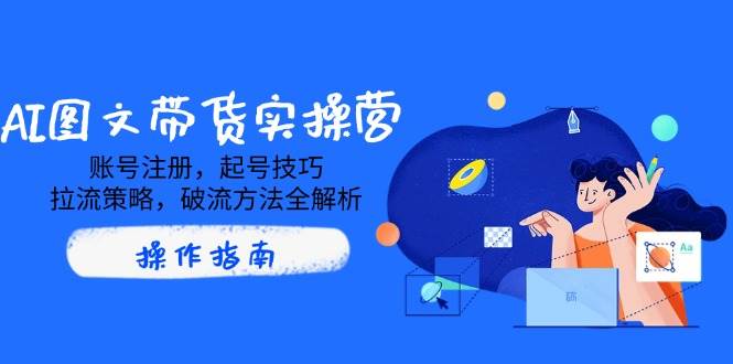 AI图文带货实操营，账号注册，起号技巧，拉流策略，破流方法全解析-创客空间