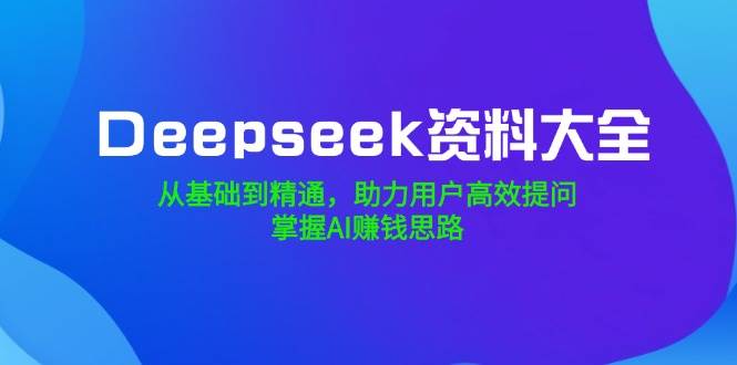 Deepseek资料大全，从基础到精通，助力用户高效提问，掌握AI赚钱思路-创客空间
