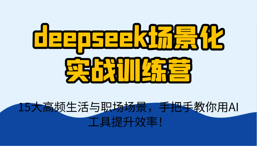 deepseek场景化实战训练营，15大高频生活与职场场景，手把手教你用AI工具提升效率！-创客空间
