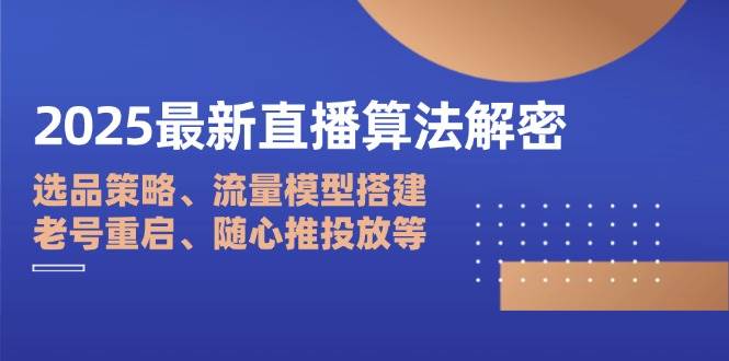 2025最新直播算法解密：选品策略、流量模型搭建、老号重启、随心推投放等-创客空间