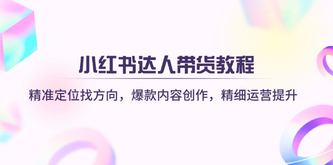（14142期）小红书达人带货教程：精准定位找方向，爆款内容创作，精细运营提升-创客空间