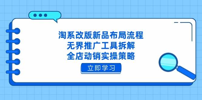 淘系改版新品布局流程，无界推广工具拆解，全店动销实操策略-创客空间