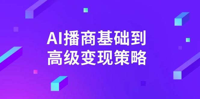 AI播商基础到高级变现策略。通过详细拆解和讲解，实现商业变现。-创客空间