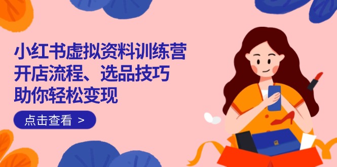 （14372期）小红书虚拟资料训练营：开店流程、选品技巧一网打尽，助你轻松变现-创客空间