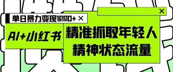 AI+小红书图文，精准抓取年轻人精神状态流量，单日暴力变现多张-创客空间