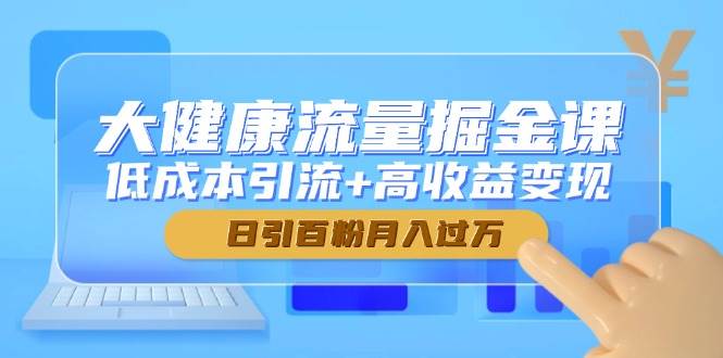 大健康流量掘金课，低成本引流+高收益变现，日引百粉月入过万-创客空间