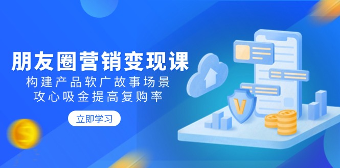 （14162期）朋友圈营销变现课：构建产品软广故事场景，攻心吸金提高复购率-创客空间