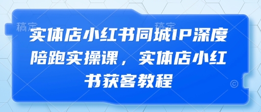 实体店小红书同城IP深度陪跑实操课，实体店小红书获客教程-创客空间