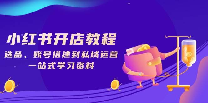 小红书开店教程，选品、账号搭建到私域运营，一站式学习资料-创客空间