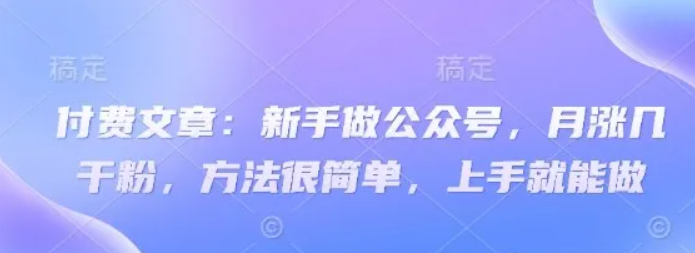 付费文章：新手做公众号，月涨几干粉，方法很简单，上手就能做-创客空间