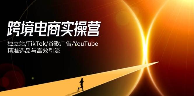 跨境电商实操营：独立站/TikTok/谷歌广告/YouTube，精准选品与高效引流-创客空间