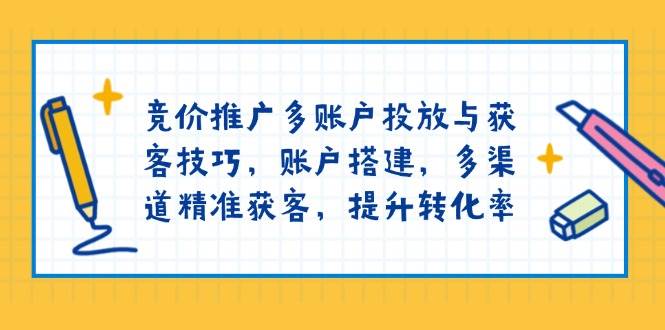 竞价推广多账户投放与获客技巧，账户搭建，多渠道精准获客，提升转化率-创客空间