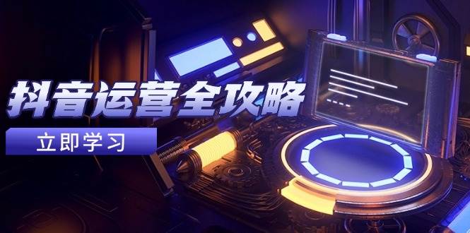 抖音运营全攻略，账号包装养号技巧，情感增粉视频搬运，实现快速变现-创客空间