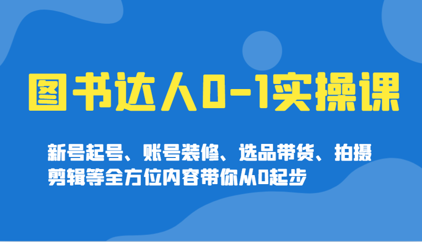 图书达人0-1实操课，新号起号、账号装修、选品带货、拍摄剪辑等全方位内容带你从0起步-创客空间