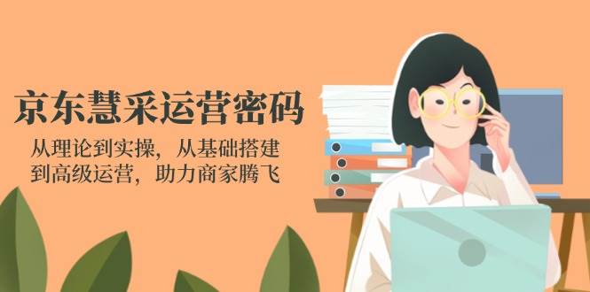 京东慧采运营密码：从理论到实操，从基础搭建到高级运营，助力商家腾飞-创客空间