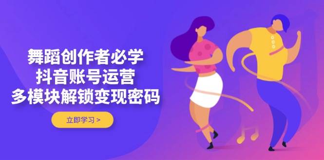 舞蹈创作者必学，抖音账号运营，多模块解锁变现密码-创客空间