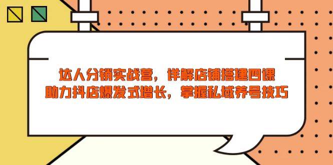 达人分销实战营，店铺搭建四课，助力抖店爆发式增长，掌握私域养号技巧-创客空间