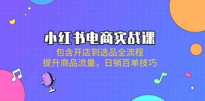 小红书电商实战课：包含开店到选品全流程，提升商品流量，日销百单技巧-创客空间