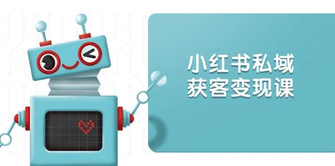 小红书私域获客变现：账号设置/内容创作/规则解读/投放策略/获客技巧等-创客空间