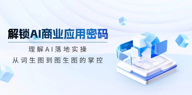 解锁AI商业应用密码：理解AI落地实操，从词生图到图生图的掌控-创客空间