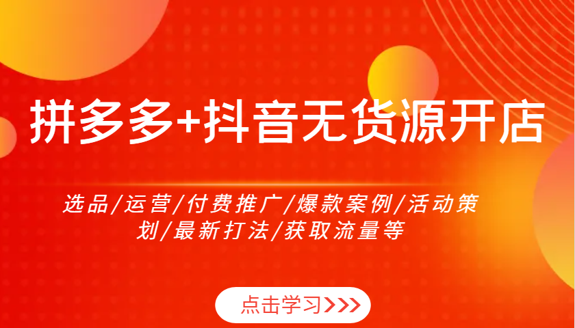 拼多多+抖音无货源开店：选品/运营/付费推广/爆款案例/活动策划/最新打法/获取流量等-创客空间