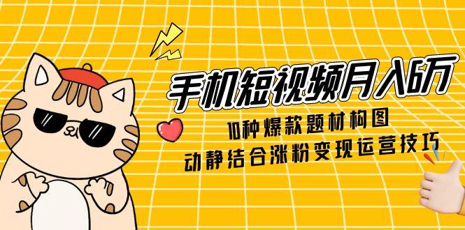 （14791期）手机短视频月入6万，10种爆款题材构图，动静结合涨粉变现运营技巧-创客空间