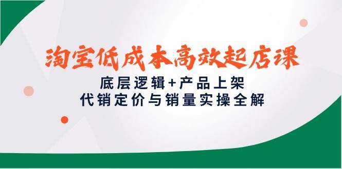 淘宝低成本高效起店课，底层逻辑+产品上架，代销定价与销量实操全解-创客空间