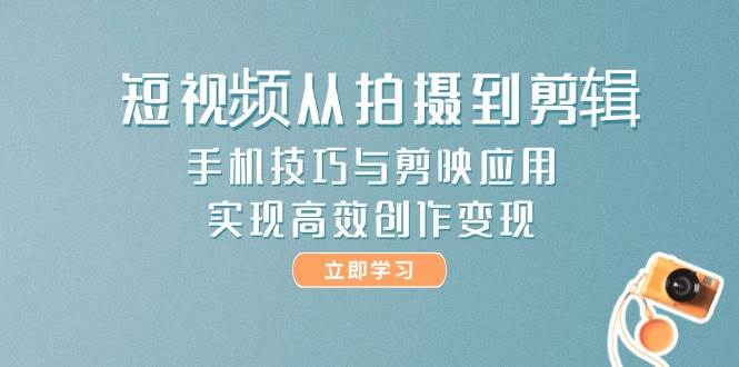 短视频从拍摄到剪辑，手机技巧与剪映应用，实现高效创作变现-创客空间