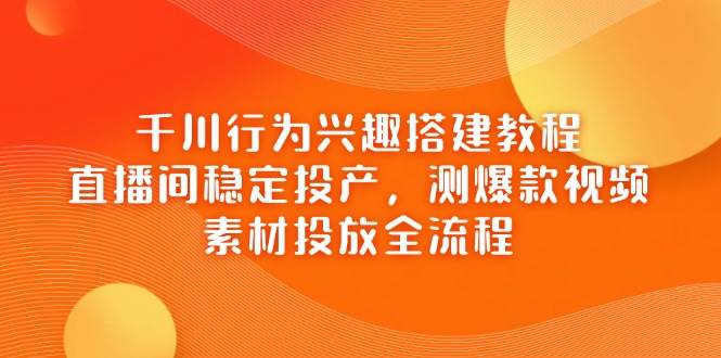 千川行为兴趣搭建教程，直播间稳定投产，测爆款视频，素材投放全流程-创客空间
