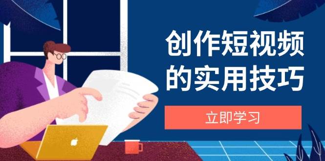创作短视频的实用技巧，剪辑、设备、构图、文案一站式学习攻略-创客空间