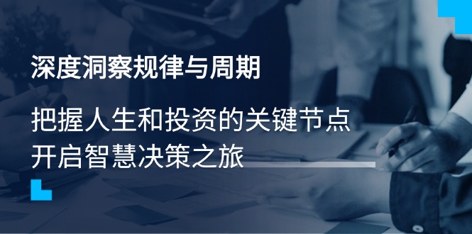 （14437期）深度洞察规律与周期，把握人生和投资的关键节点，开启智慧决策之旅-创客空间