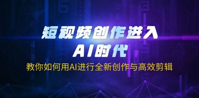 短视频创作进入AI时代，教你如何用AI进行全新创作与高效剪辑-创客空间