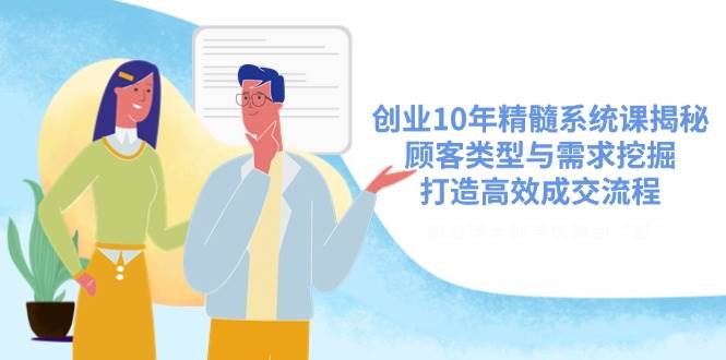 创业10年精髓系统课揭秘，顾客类型与需求挖掘，打造高效成交流程-创客空间