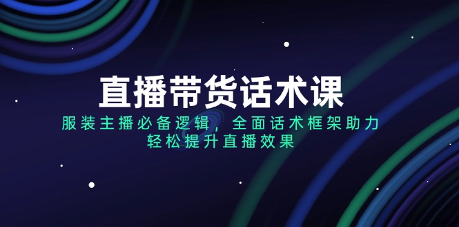 （14231期）直播带货话术课，服装主播必备逻辑，全面话术框架助力，轻松提升直播效果-创客空间