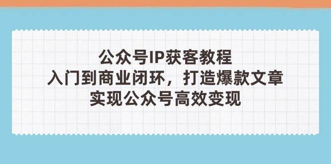 公众号IP获客教程(第3期)，从入门到商业闭环，打造爆款文章，实现公众号高效变现-创客空间