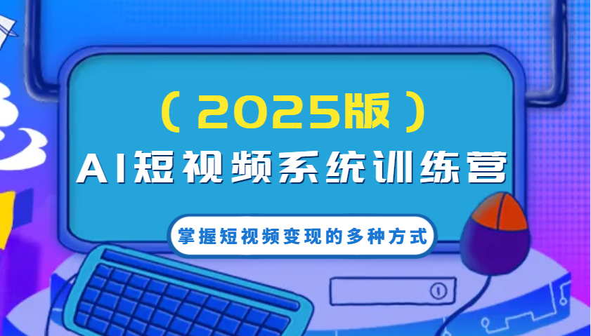 AI短视频系统训练营（2025版）掌握短视频变现的多种方式，结合AI技术提升创作效率！-创客空间